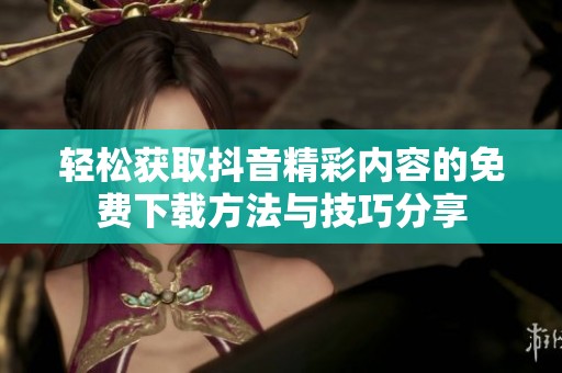 轻松获取抖音精彩内容的免费下载方法与技巧分享