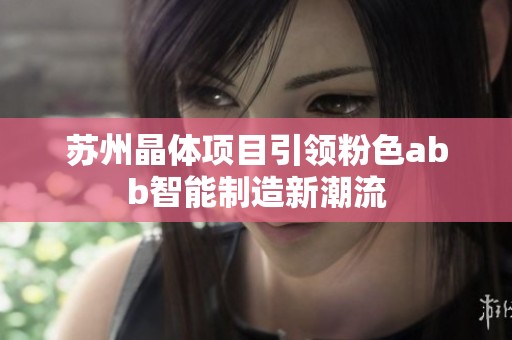苏州晶体项目引领粉色abb智能制造新潮流
