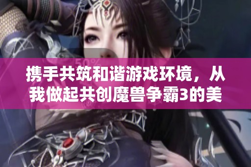 携手共筑和谐游戏环境，从我做起共创魔兽争霸3的美好未来