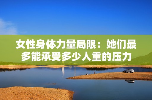 女性身体力量局限：她们最多能承受多少人重的压力