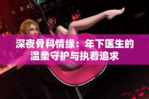 深夜骨科情缘：年下医生的温柔守护与执着追求
