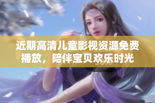 近期高清儿童影视资源免费播放，陪伴宝贝欢乐时光