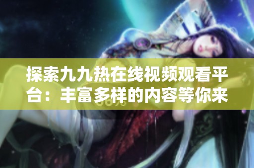 探索九九热在线视频观看平台：丰富多样的内容等你来发现