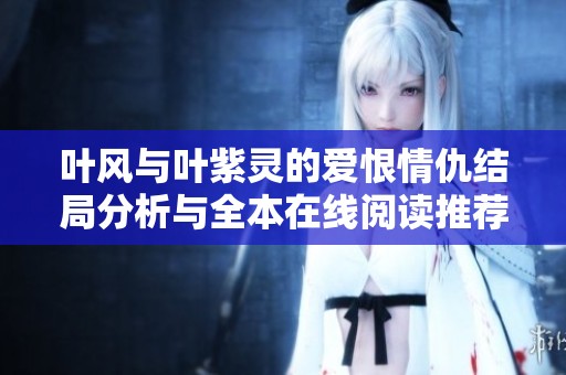 叶风与叶紫灵的爱恨情仇结局分析与全本在线阅读推荐