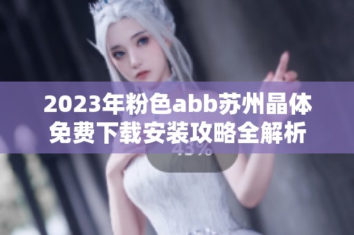 2023年粉色abb苏州晶体免费下载安装攻略全解析