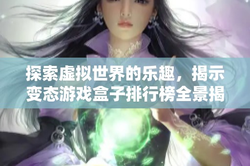 探索虚拟世界的乐趣，揭示变态游戏盒子排行榜全景揭秘