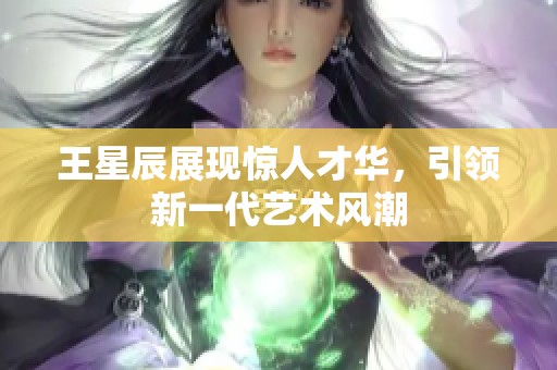 王星辰展现惊人才华，引领新一代艺术风潮