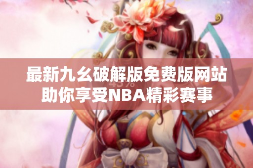 最新九幺破解版免费版网站助你享受NBA精彩赛事