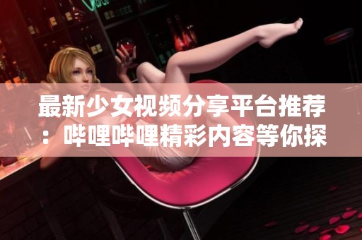 最新少女视频分享平台推荐：哔哩哔哩精彩内容等你探索