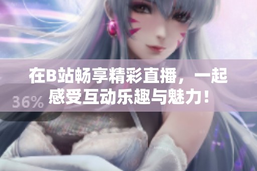 在B站畅享精彩直播，一起感受互动乐趣与魅力！