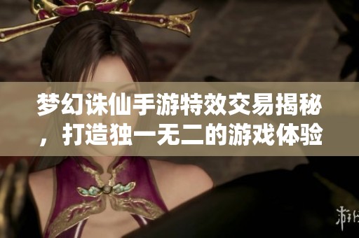 梦幻诛仙手游特效交易揭秘，打造独一无二的游戏体验利器