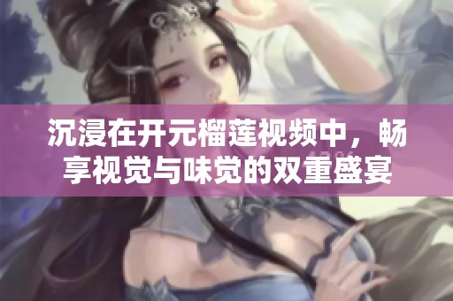 沉浸在开元榴莲视频中，畅享视觉与味觉的双重盛宴