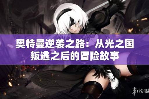 奥特曼逆袭之路：从光之国叛逃之后的冒险故事