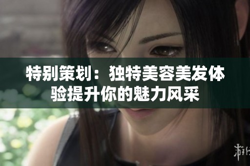 特别策划：独特美容美发体验提升你的魅力风采