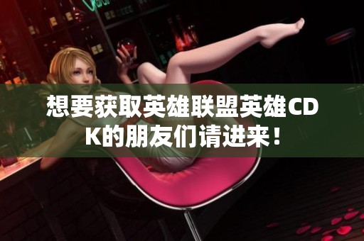 想要获取英雄联盟英雄CDK的朋友们请进来！