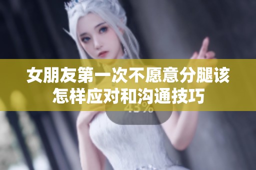 女朋友第一次不愿意分腿该怎样应对和沟通技巧