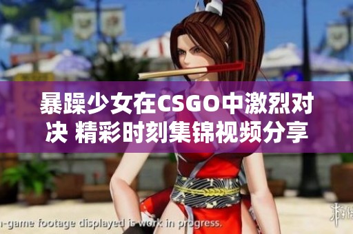 暴躁少女在CSGO中激烈对决 精彩时刻集锦视频分享