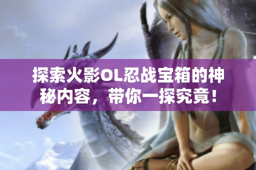 探索火影OL忍战宝箱的神秘内容，带你一探究竟！