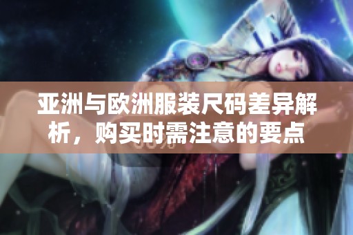 亚洲与欧洲服装尺码差异解析，购买时需注意的要点