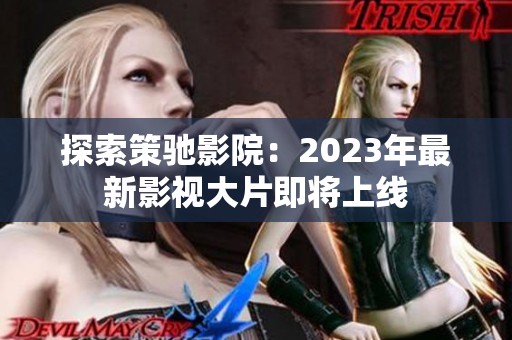 探索策驰影院：2023年最新影视大片即将上线