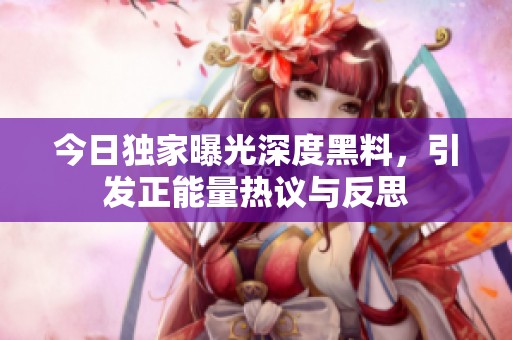 今日独家曝光深度黑料，引发正能量热议与反思