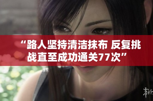 “路人坚持清洁抹布 反复挑战直至成功通关77次”
