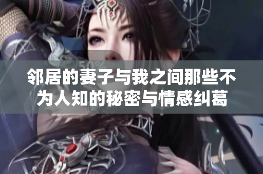 邻居的妻子与我之间那些不为人知的秘密与情感纠葛