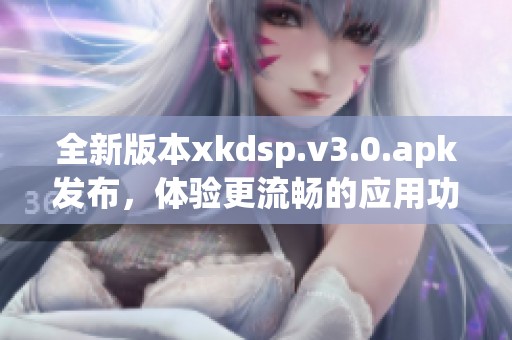 全新版本xkdsp.v3.0.apk发布，体验更流畅的应用功能
