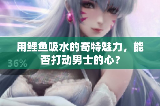 用鲤鱼吸水的奇特魅力，能否打动男士的心？