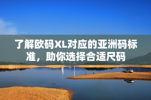 了解欧码XL对应的亚洲码标准，助你选择合适尺码