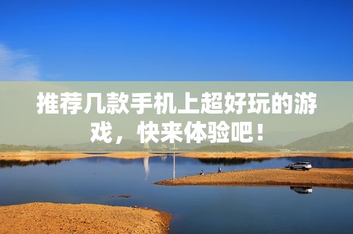 推荐几款手机上超好玩的游戏，快来体验吧！