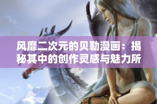 风靡二次元的贝勒漫画：揭秘其中的创作灵感与魅力所在