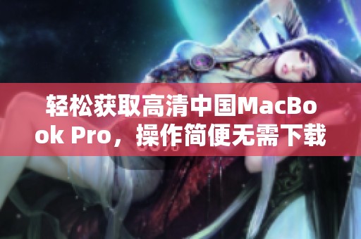 轻松获取高清中国MacBook Pro，操作简便无需下载工具