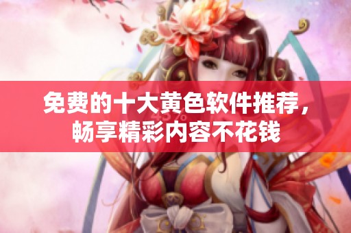 免费的十大黄色软件推荐，畅享精彩内容不花钱
