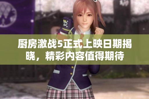 厨房激战5正式上映日期揭晓，精彩内容值得期待