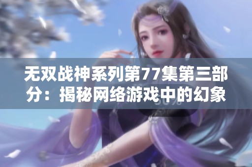 无双战神系列第77集第三部分：揭秘网络游戏中的幻象与挑战