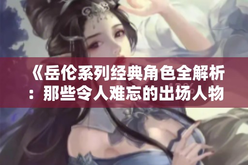 《岳伦系列经典角色全解析：那些令人难忘的出场人物》