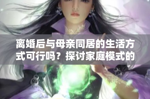 离婚后与母亲同居的生活方式可行吗？探讨家庭模式的变化与影响