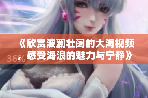 《欣赏波澜壮阔的大海视频，感受海浪的魅力与宁静》
