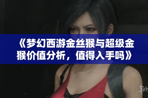 《梦幻西游金丝猴与超级金猴价值分析，值得入手吗》
