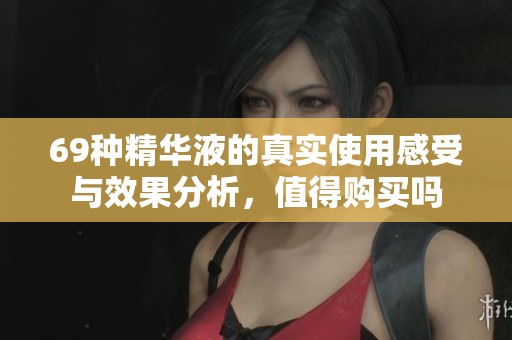 69种精华液的真实使用感受与效果分析，值得购买吗