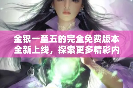 金银一至五的完全免费版本全新上线，探索更多精彩内容