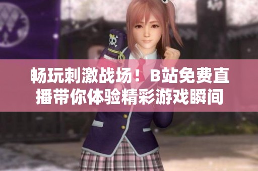 畅玩刺激战场！B站免费直播带你体验精彩游戏瞬间