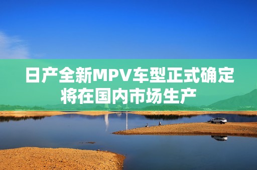 日产全新MPV车型正式确定将在国内市场生产
