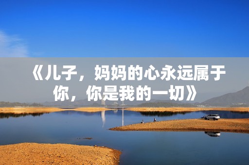 《儿子，妈妈的心永远属于你，你是我的一切》