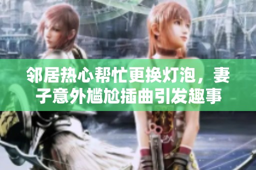 邻居热心帮忙更换灯泡，妻子意外尴尬插曲引发趣事