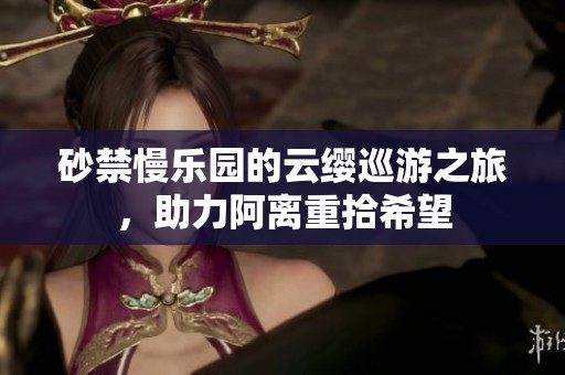 砂禁慢乐园的云缨巡游之旅，助力阿离重拾希望