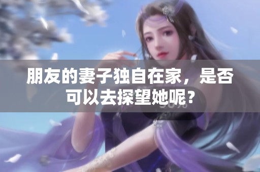 朋友的妻子独自在家，是否可以去探望她呢？