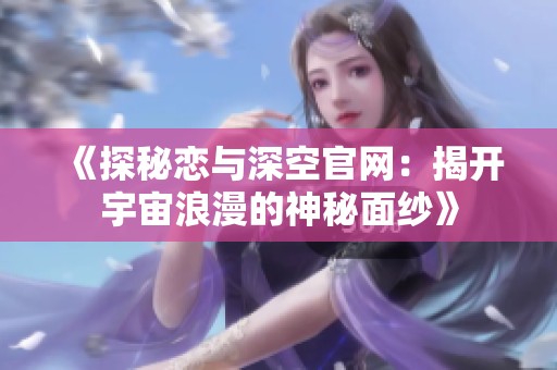 《探秘恋与深空官网：揭开宇宙浪漫的神秘面纱》