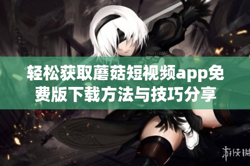 轻松获取蘑菇短视频app免费版下载方法与技巧分享